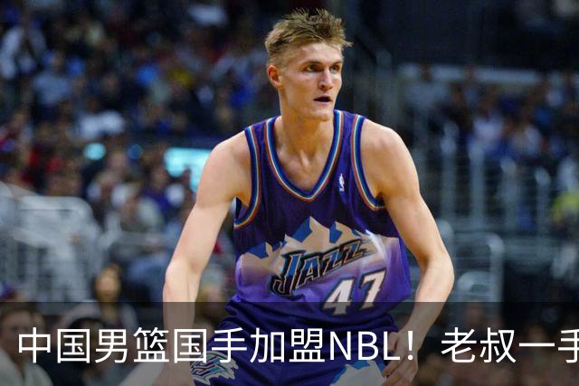 中国男篮国手加盟NBL！老叔一手提拔，CBA打不明白，国家队镀金球员！