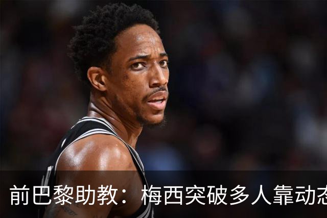 前巴黎助教：梅西突破多人靠动态优势，简单却难做到