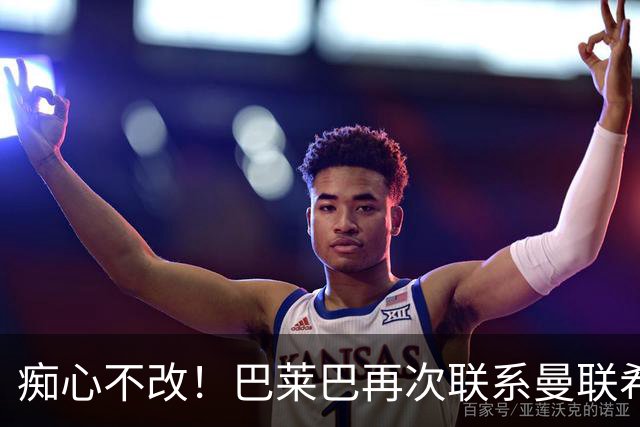 痴心不改！巴莱巴再次联系曼联希望加盟，拉爵团队仍梦想楚阿梅尼