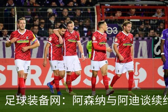 足球装备网：阿森纳与阿迪谈续约，枪手希望年赞助额提升至9000万镑