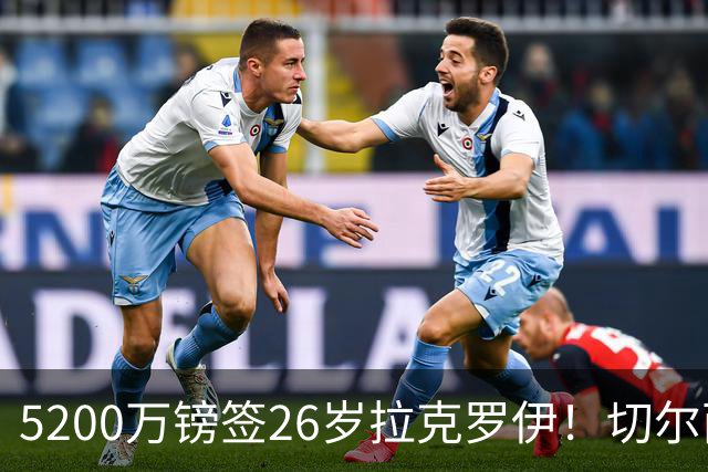 5200万镑签26岁拉克罗伊！切尔西破例买熟男，防线终于有人扛事了