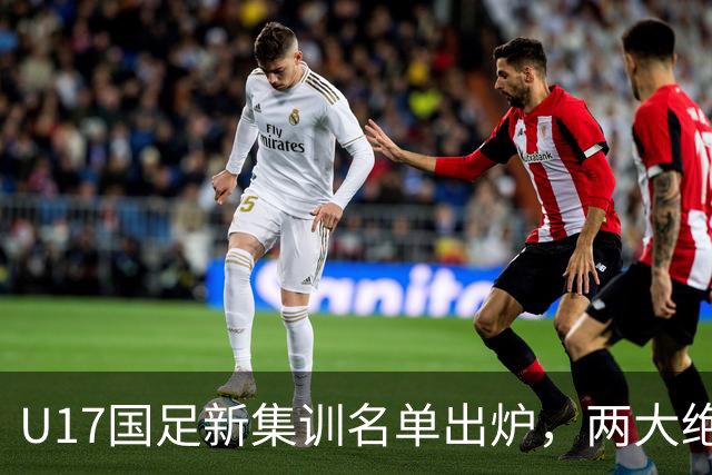 U17国足新集训名单出炉，两大绝对主力遗憾落选，但均有客观原因